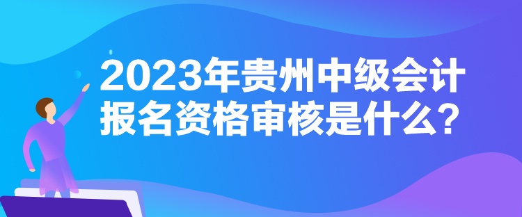 2023年贵州中级会计报名资格审核是什么？