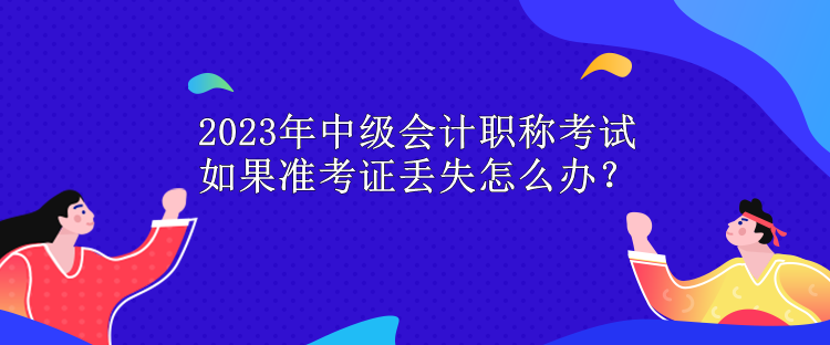 2023年中级会计职称考试 如果准考证丢失怎么办？