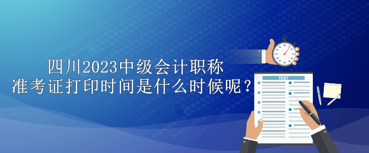 四川2023中级会计职称准考证打印时间是什么时候呢？