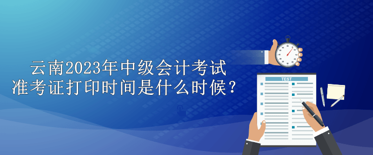 云南2023年中级会计考试准考证打印时间是什么时候？