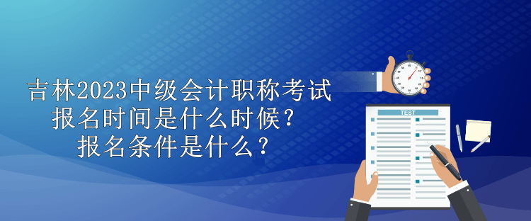 吉林2023中级会计职称考试报名时间是什么时候？报名条件是什么？