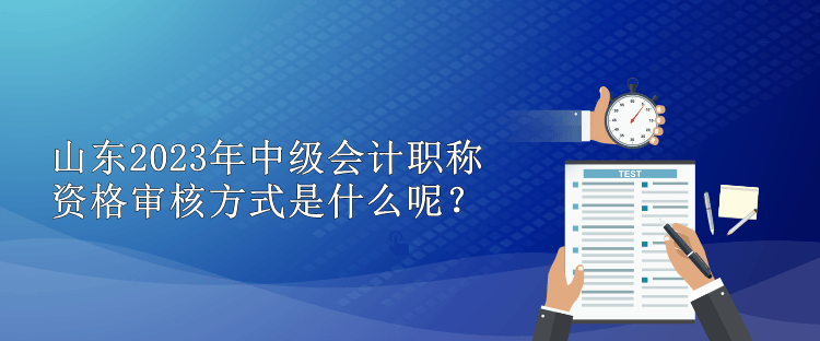 山东2023年中级会计职称资格审核方式是什么呢？