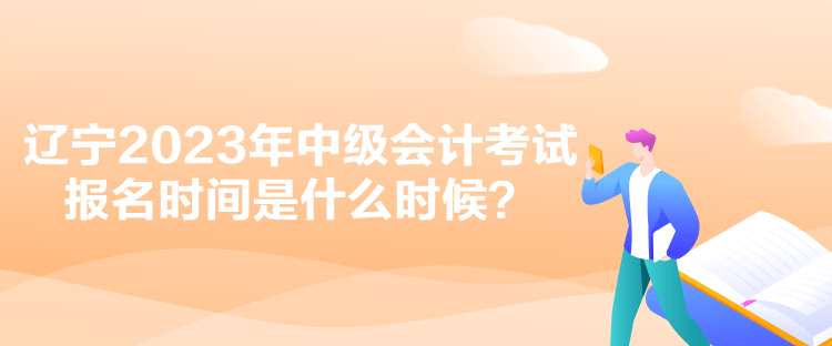 辽宁2023年中级会计考试报名时间是什么时候？