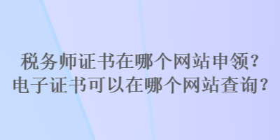 税务师证书在哪个网站申领？电子证书可以在哪个网站查询？