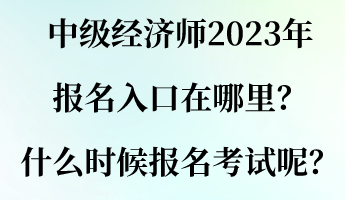 中级经济师2023年报名入口在哪里？什么时候报名考试呢？