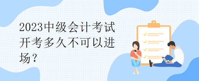 2023中级会计考试开考多久不可以进场？