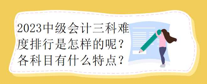 2023中级会计三科难度排行是怎样的呢？各科目有什么特点？