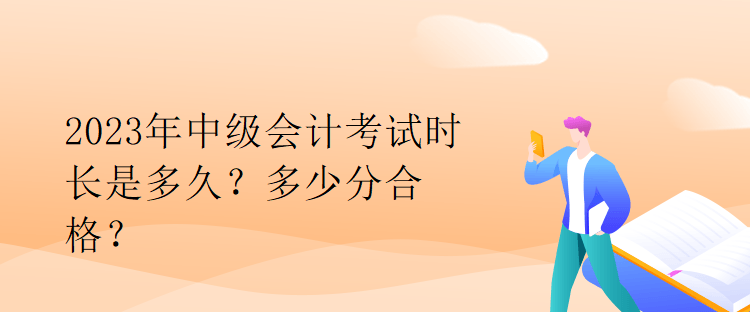 2023年中级会计考试时长是多久？多少分合格？