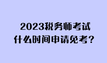 2023税务师考试什么时间申请免考？