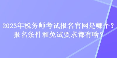 2023年税务师考试报名官网是哪个？报名条件和免试要求都有啥？