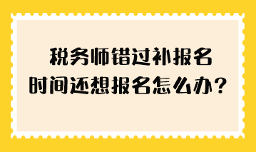 税务师错过补报名时间还想报名怎么办？