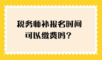 税务师补报名时间可以缴费吗？