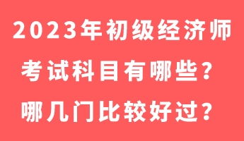 2023年初级经济师考试科目有哪些？哪几门比较好过？