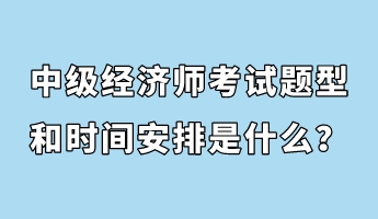 中级经济师考试题型和时间安排是什么？