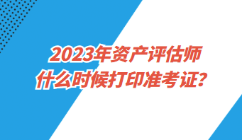 2023年资产评估师什么时候打印准考证？