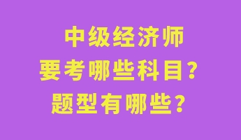 中级经济师要考哪些科目？题型有哪些？