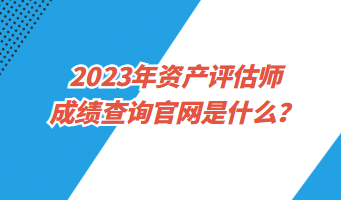 2023年资产评估师成绩查询官网是什么？