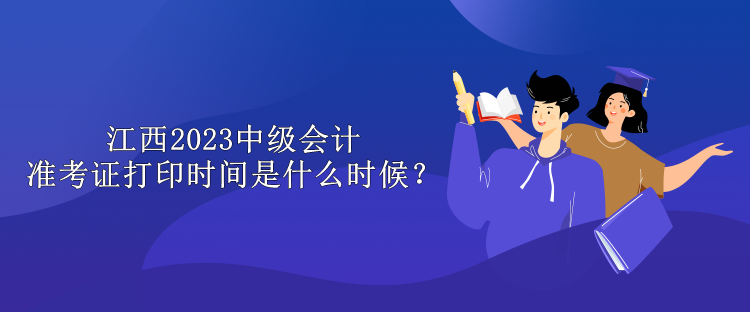 江西2023中级会计准考证打印时间是什么时候？