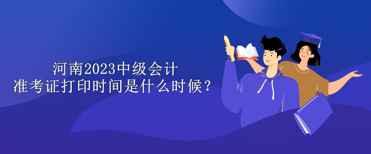 河南2023中级会计准考证打印时间是什么时候？