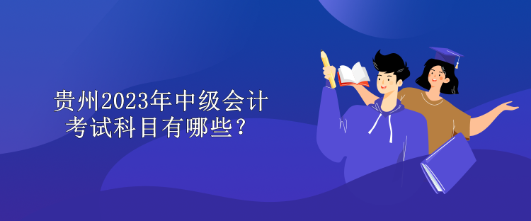 贵州2023年中级会计考试科目有哪些？