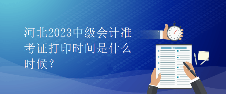 河北2023中级会计准考证打印时间是什么时候？