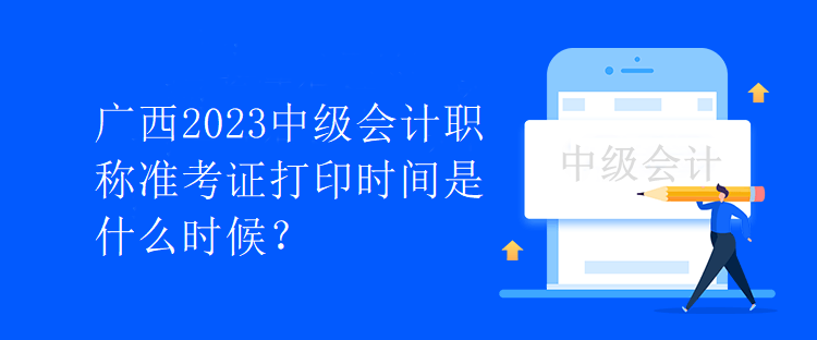 广西2023中级会计职称准考证打印时间是什么时候？