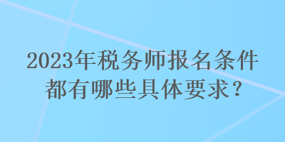 2023年税务师报名条件都有哪些具体要求？