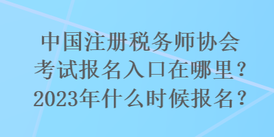 国注册税务师协会考试报名入口在哪里？2023年什么时候报名？