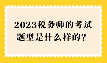 2023税务师的考试题型是什么样的？