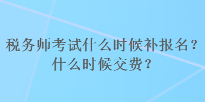 税务师考试什么时候补报名？什么时候交费？