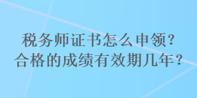 税务师证书怎么申领？合格的成绩有效期几年？