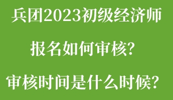 兵团2023初级经济师报名如何审核？审核时间是什么时候？