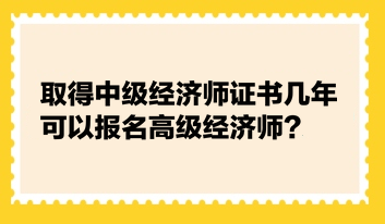 取得中级经济师证书几年可以报名高级经济师？