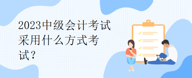 2023中级会计考试采用什么方式考试？