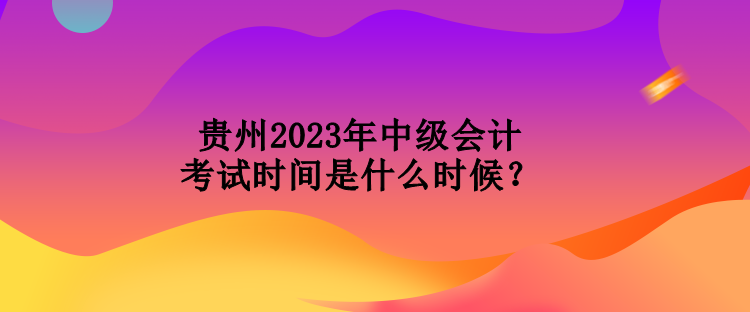 贵州2023年中级会计考试时间是什么时候？
