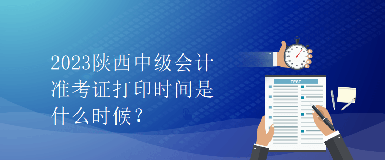 2023陕西中级会计准考证打印时间是什么时候？