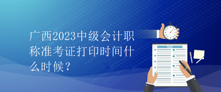 广西2023中级会计职称准考证打印时间什么时候？
