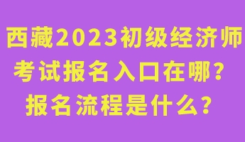 西藏2023年初级经济师考试报名入口在哪？报名流程是什么？