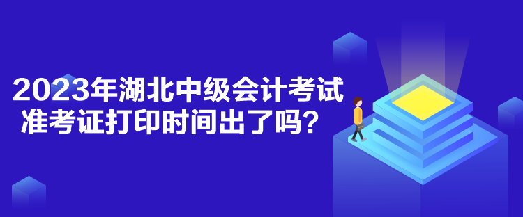 2023年湖北中级会计考试准考证打印时间出了吗？