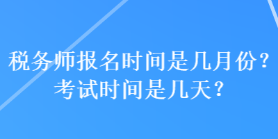 税务师报名时间是几月份？考试时间是几天？