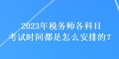 2023年税务师各科目考试时间都是怎么安排的？