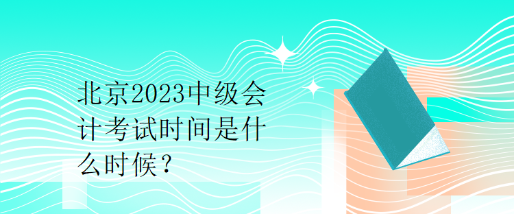 北京2023中级会计考试时间是什么时候？