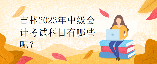 吉林2023年中级会计考试科目有哪些呢？