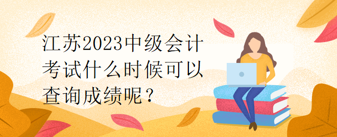 江苏2023中级会计考试什么时候可以查询成绩呢？