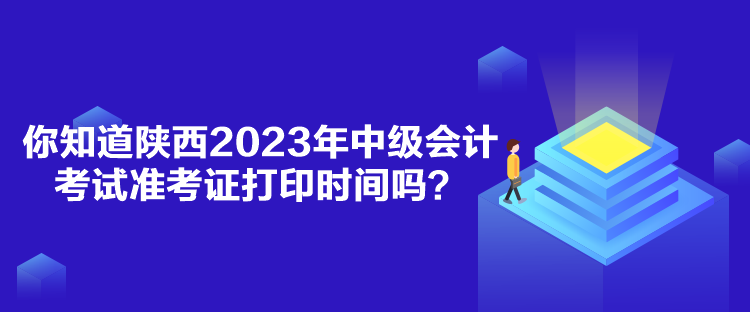 你知道陕西2023年中级会计考试准考证打印时间吗？