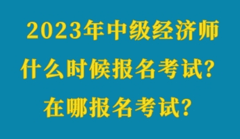 2023年中级经济师什么时候报名考试？在哪报名考试？