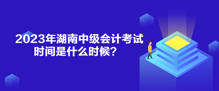 2023年湖南中级会计考试时间是什么时候？