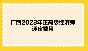 广西2023年正高级经济师评审费用