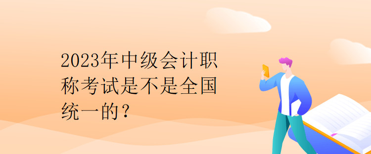 2023年中级会计职称考试是不是全国统一的？