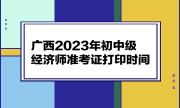广西2023年初中级经济师准考证打印时间为11月6日至12日